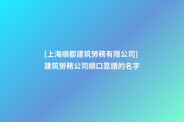 [上海順都建筑勞務有限公司]建筑勞務公司順口靠譜的名字-第1張-公司起名-玄機派